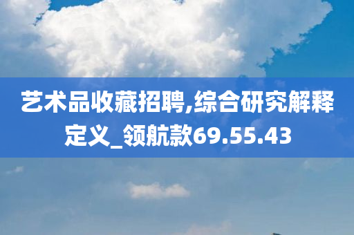 艺术品收藏招聘,综合研究解释定义_领航款69.55.43