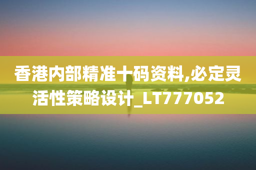 香港内部精准十码资料,必定灵活性策略设计_LT777052