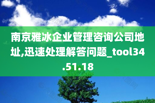 南京雅冰企业管理咨询公司地址,迅速处理解答问题_tool34.51.18