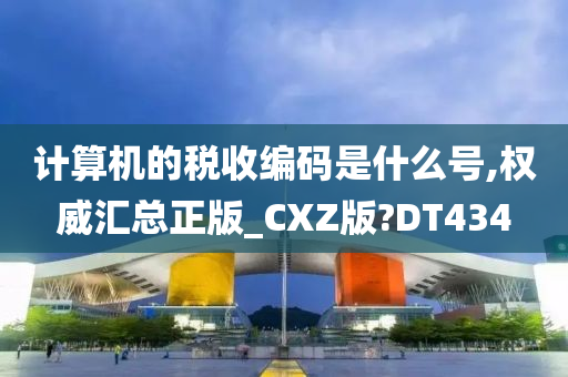 计算机的税收编码是什么号,权威汇总正版_CXZ版?DT434