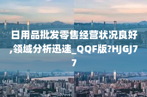 日用品批发零售经营状况良好,领域分析迅速_QQF版?HJGJ77