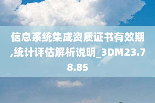 信息系统集成资质证书有效期,统计评估解析说明_3DM23.78.85