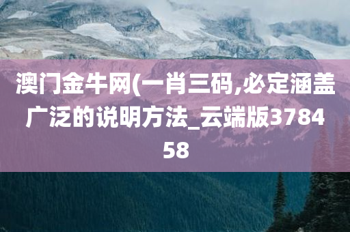 澳门金牛网(一肖三码,必定涵盖广泛的说明方法_云端版378458