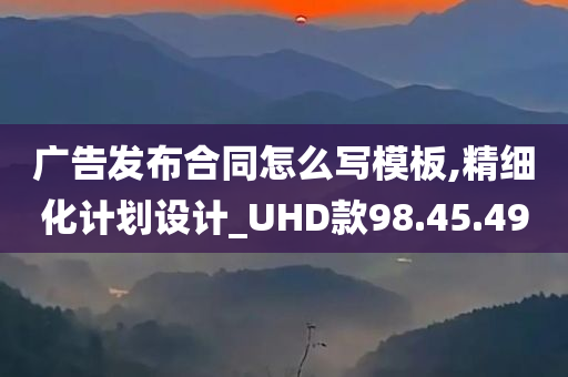 广告发布合同怎么写模板,精细化计划设计_UHD款98.45.49