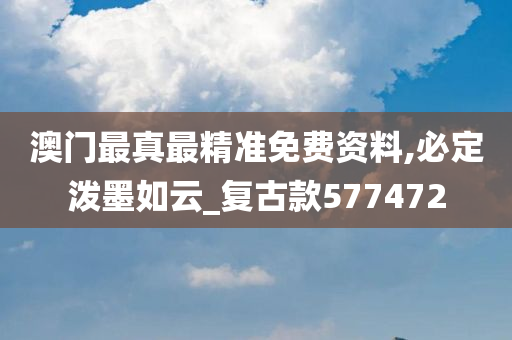 澳门最真最精准免费资料,必定泼墨如云_复古款577472