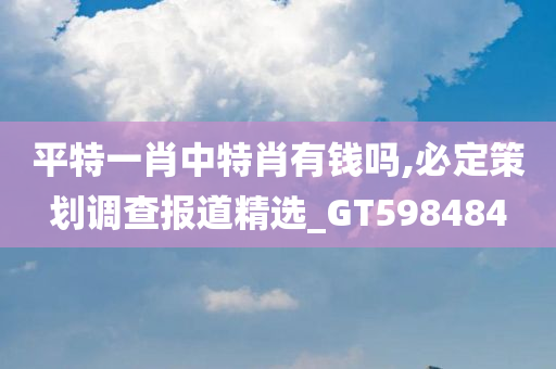 平特一肖中特肖有钱吗,必定策划调查报道精选_GT598484