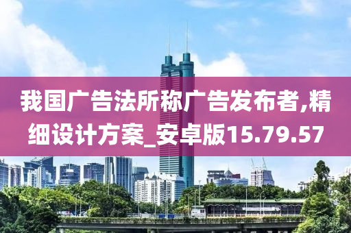 我国广告法所称广告发布者,精细设计方案_安卓版15.79.57