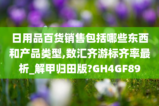 日用品百货销售包括哪些东西和产品类型,数汇齐游标齐率最析_解甲归田版?GH4GF89
