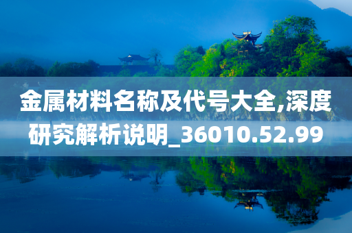 金属材料名称及代号大全,深度研究解析说明_36010.52.99