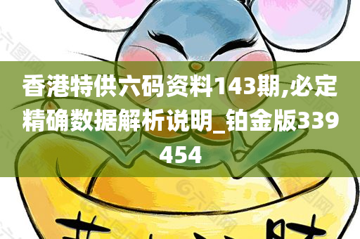 香港特供六码资料143期,必定精确数据解析说明_铂金版339454