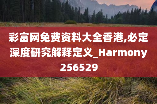 彩富网免费资料大全香港,必定深度研究解释定义_Harmony256529