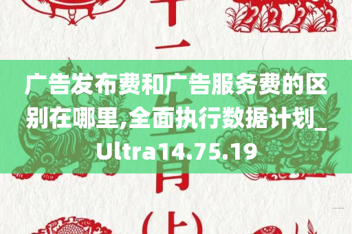 广告发布费和广告服务费的区别在哪里,全面执行数据计划_Ultra14.75.19