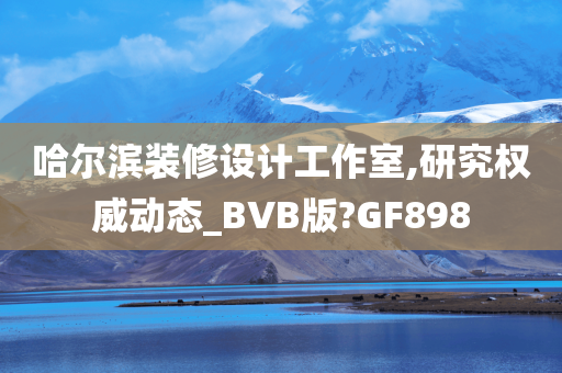 哈尔滨装修设计工作室,研究权威动态_BVB版?GF898