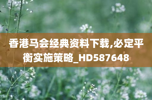 香港马会经典资料下载,必定平衡实施策略_HD587648