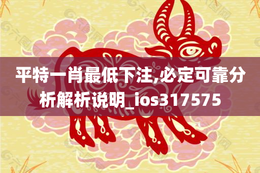 平特一肖最低下注,必定可靠分析解析说明_ios317575