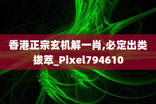 香港正宗玄机解一肖,必定出类拔萃_Pixel794610