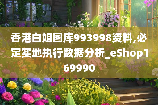 香港白姐图库993998资料,必定实地执行数据分析_eShop169990