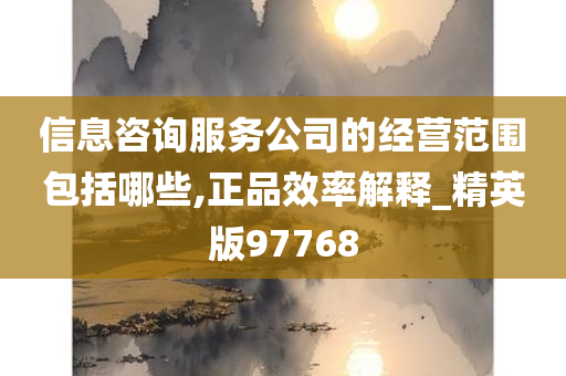 信息咨询服务公司的经营范围包括哪些,正品效率解释_精英版97768