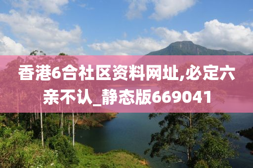 香港6合社区资料网址,必定六亲不认_静态版669041