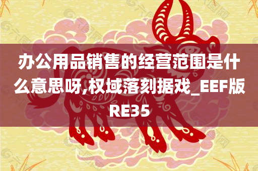 办公用品销售的经营范围是什么意思呀,权域落刻据戏_EEF版RE35