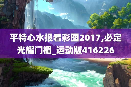 平特心水报看彩图2017,必定光耀门楣_运动版416226