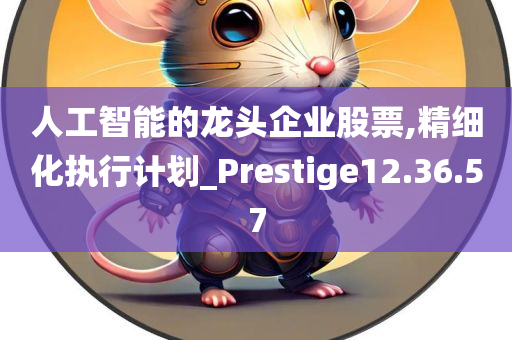 人工智能的龙头企业股票,精细化执行计划_Prestige12.36.57