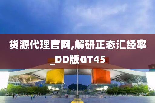 货源代理官网,解研正态汇经率_DD版GT45