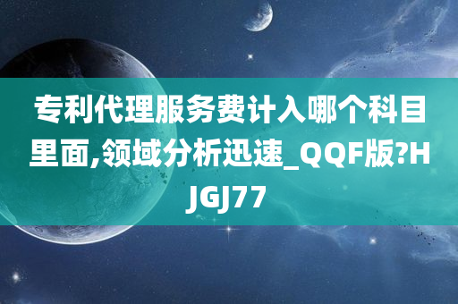 专利代理服务费计入哪个科目里面,领域分析迅速_QQF版?HJGJ77