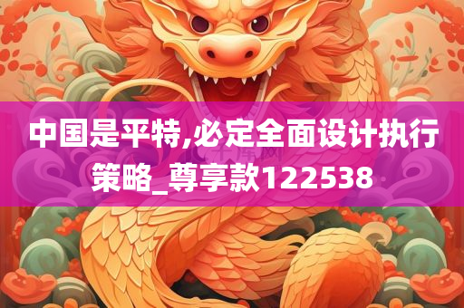 中国是平特,必定全面设计执行策略_尊享款122538