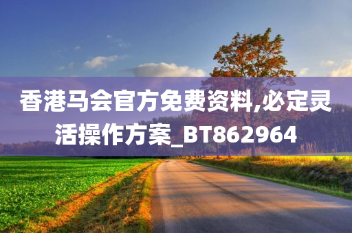 香港马会官方免费资料,必定灵活操作方案_BT862964