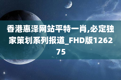 香港惠泽网站平特一肖,必定独家策划系列报道_FHD版126275