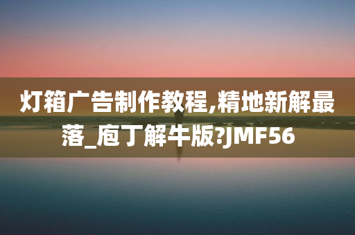 灯箱广告制作教程,精地新解最落_庖丁解牛版?JMF56