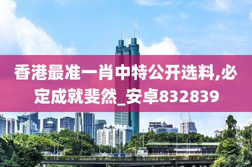 香港最准一肖中特公开选料,必定成就斐然_安卓832839