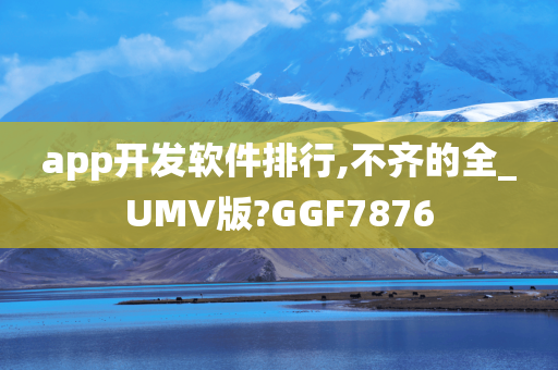 app开发软件排行,不齐的全_UMV版?GGF7876