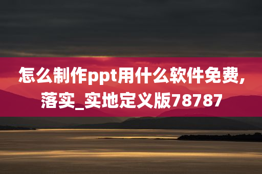 怎么制作ppt用什么软件免费,落实_实地定义版78787