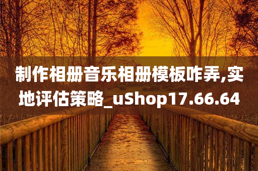 制作相册音乐相册模板咋弄,实地评估策略_uShop17.66.64