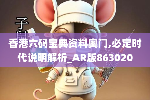 香港六码宝典资料奥门,必定时代说明解析_AR版863020