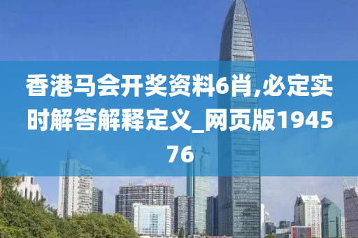 香港马会开奖资料6肖,必定实时解答解释定义_网页版194576