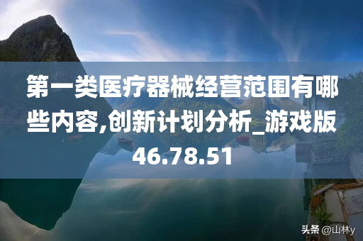 第一类医疗器械经营范围有哪些内容,创新计划分析_游戏版46.78.51