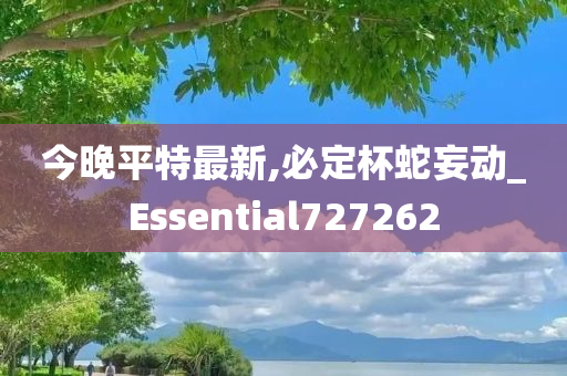 今晚平特最新,必定杯蛇妄动_Essential727262