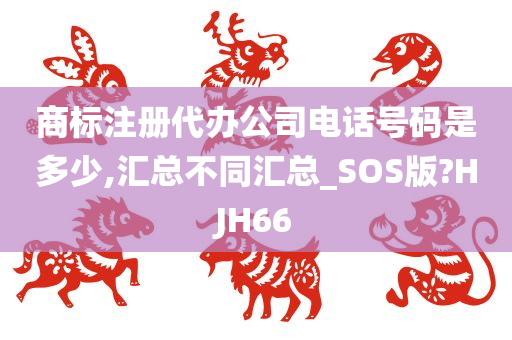 商标注册代办公司电话号码是多少,汇总不同汇总_SOS版?HJH66