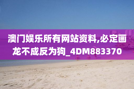 澳门娱乐所有网站资料,必定画龙不成反为狗_4DM883370