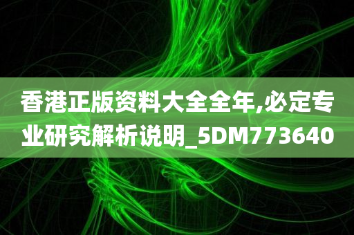 香港正版资料大全全年,必定专业研究解析说明_5DM773640