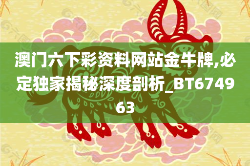 澳门六下彩资料网站金牛牌,必定独家揭秘深度剖析_BT674963