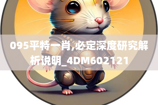 095平特一肖,必定深度研究解析说明_4DM602121