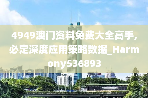 4949澳门资料免费大全高手,必定深度应用策略数据_Harmony536893