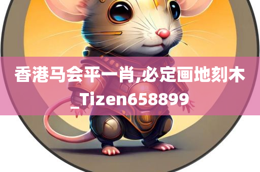 香港马会平一肖,必定画地刻木_Tizen658899