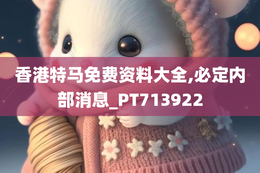 香港特马免费资料大全,必定内部消息_PT713922