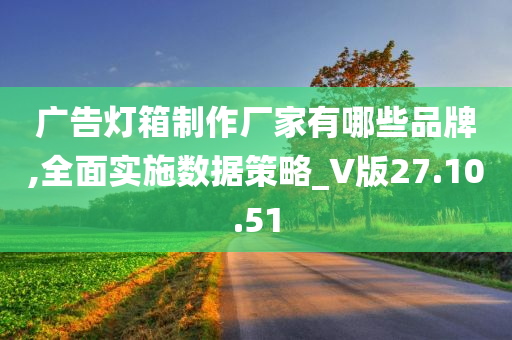 广告灯箱制作厂家有哪些品牌,全面实施数据策略_V版27.10.51