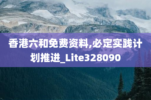 香港六和免费资料,必定实践计划推进_Lite328090